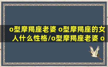 o型摩羯座老婆 o型摩羯座的女人什么性格/o型摩羯座老婆 o型摩羯座的女人什么性格-我的网站